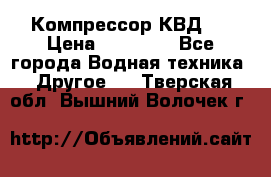 Компрессор КВД . › Цена ­ 45 000 - Все города Водная техника » Другое   . Тверская обл.,Вышний Волочек г.